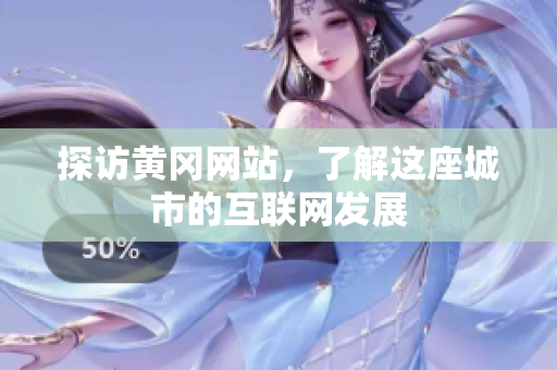 探访黄冈网站，了解这座城市的互联网发展