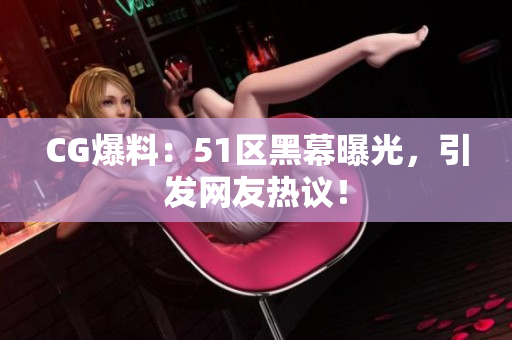 CG爆料：51区黑幕曝光，引发网友热议！