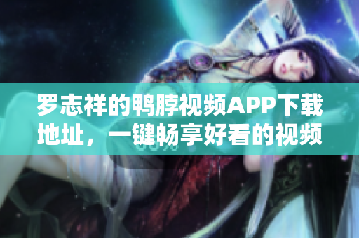 罗志祥的鸭脖视频APP下载地址，一键畅享好看的视频