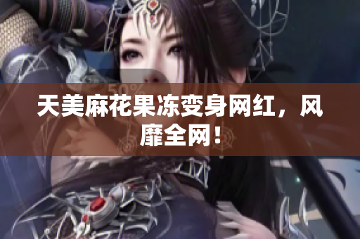 天美麻花果冻变身网红，风靡全网！