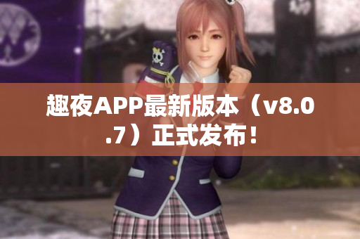 趣夜APP最新版本（v8.0.7）正式发布！