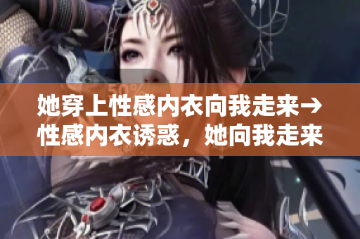 她穿上性感内衣向我走来→性感内衣诱惑，她向我走来