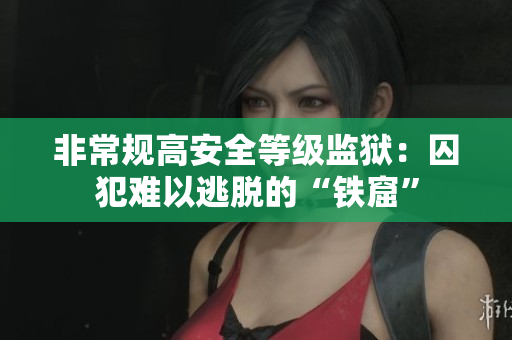 非常规高安全等级监狱：囚犯难以逃脱的“铁窟”