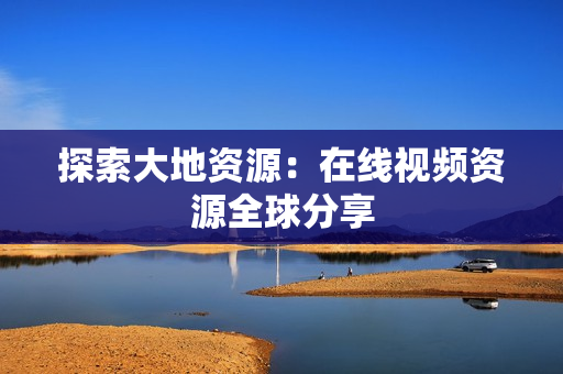 探索大地资源：在线视频资源全球分享