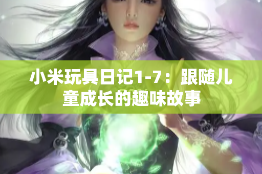 小米玩具日记1-7：跟随儿童成长的趣味故事