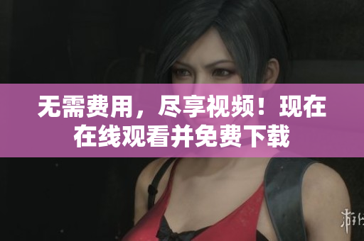 无需费用，尽享视频！现在在线观看并免费下载