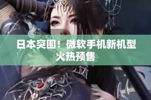 日本突围！微软手机新机型火热预售