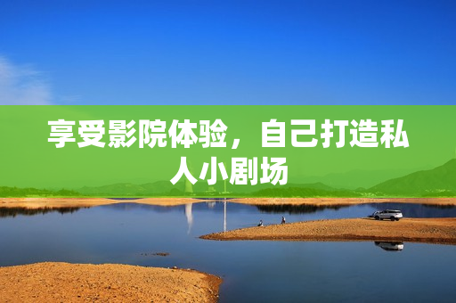 享受影院体验，自己打造私人小剧场