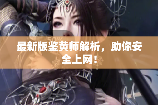 最新版鉴黄师解析，助你安全上网！