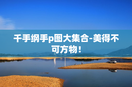 千手纲手p图大集合-美得不可方物！
