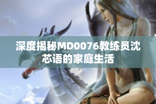 深度揭秘MD0076教练员沈芯语的家庭生活