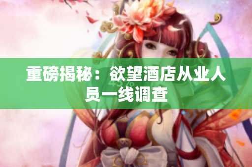 重磅揭秘：欲望酒店从业人员一线调查
