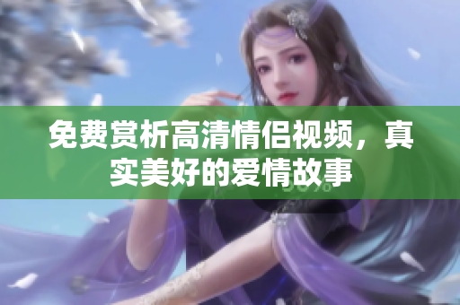 免费赏析高清情侣视频，真实美好的爱情故事