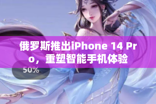 俄罗斯推出iPhone 14 Pro，重塑智能手机体验