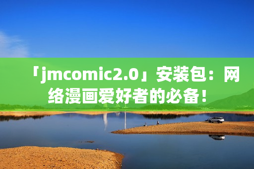 「jmcomic2.0」安装包：网络漫画爱好者的必备！