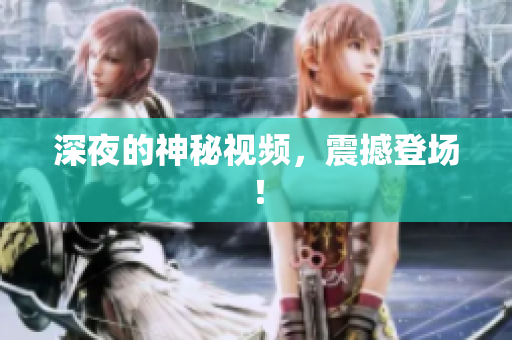 深夜的神秘视频，震撼登场！