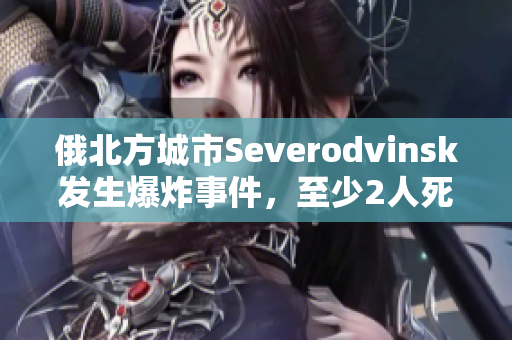 俄北方城市Severodvinsk发生爆炸事件，至少2人死亡