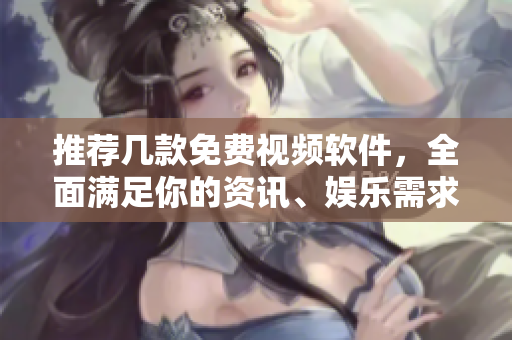 推荐几款免费视频软件，全面满足你的资讯、娱乐需求