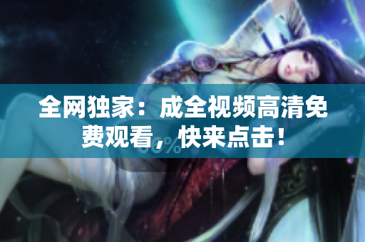 全网独家：成全视频高清免费观看，快来点击！
