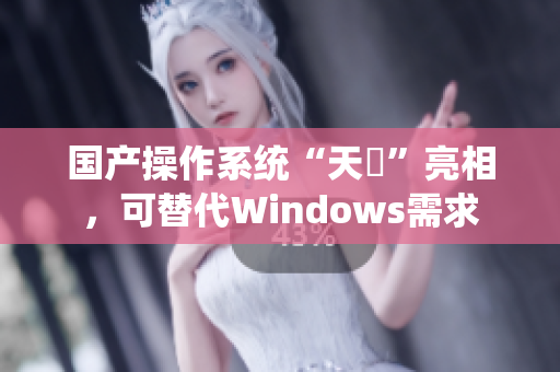 国产操作系统“天曌”亮相，可替代Windows需求