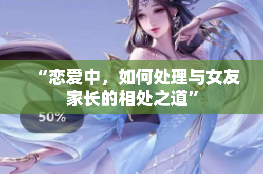 “恋爱中，如何处理与女友家长的相处之道”