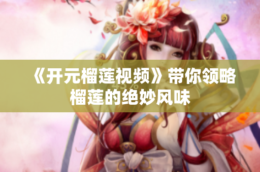 《开元榴莲视频》带你领略榴莲的绝妙风味