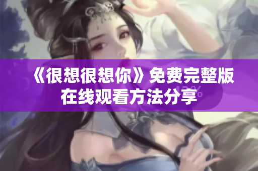 《很想很想你》免费完整版在线观看方法分享