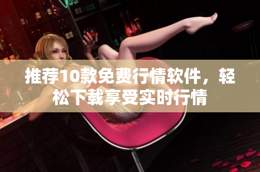 推荐10款免费行情软件，轻松下载享受实时行情