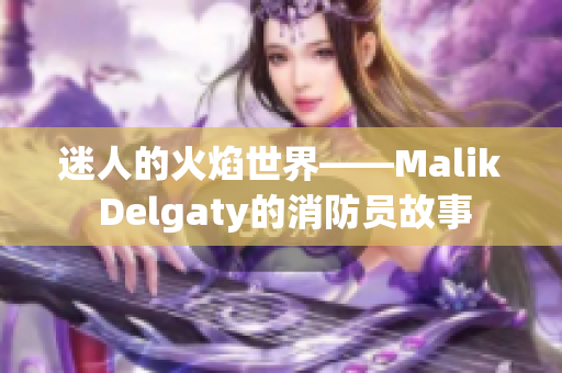 迷人的火焰世界——Malik Delgaty的消防员故事