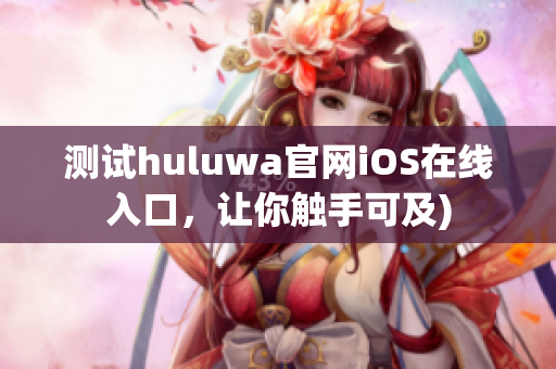 测试huluwa官网iOS在线入口，让你触手可及)
