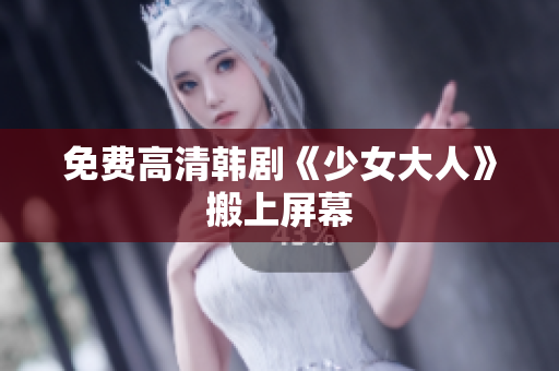 免费高清韩剧《少女大人》搬上屏幕