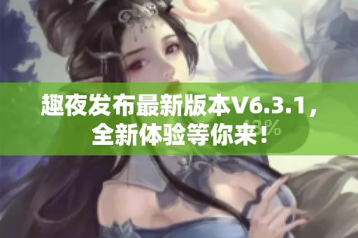 趣夜发布最新版本V6.3.1，全新体验等你来！