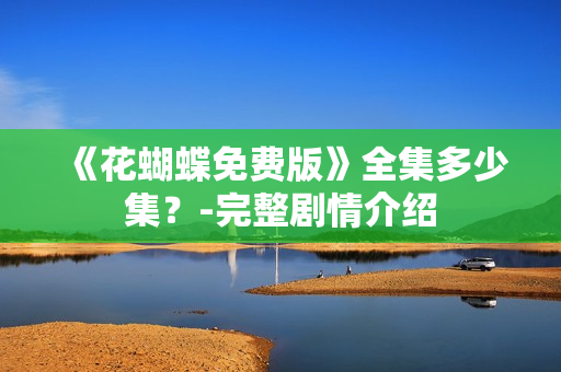 《花蝴蝶免费版》全集多少集？-完整剧情介绍