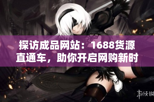 探访成品网站：1688货源直通车，助你开启网购新时代