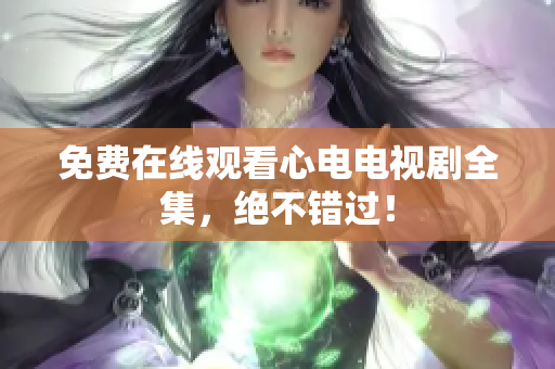 免费在线观看心电电视剧全集，绝不错过！