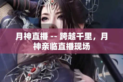 月神直播 -- 跨越千里，月神亲临直播现场