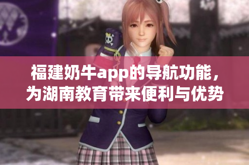 福建奶牛app的导航功能，为湖南教育带来便利与优势
