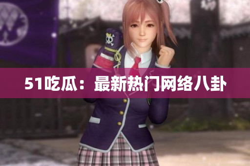 51吃瓜：最新热门网络八卦