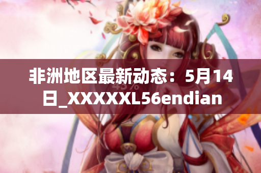 非洲地区最新动态：5月14日_XXXXXL56endian
