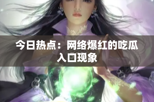今日热点：网络爆红的吃瓜入口现象