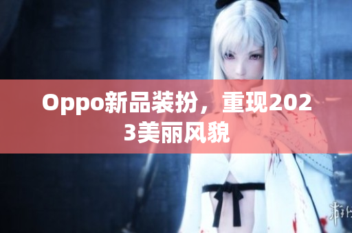 Oppo新品装扮，重现2023美丽风貌