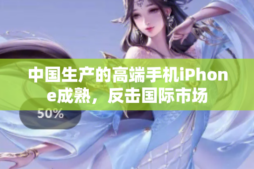 中国生产的高端手机iPhone成熟，反击国际市场
