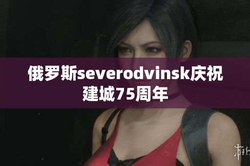 俄罗斯severodvinsk庆祝建城75周年