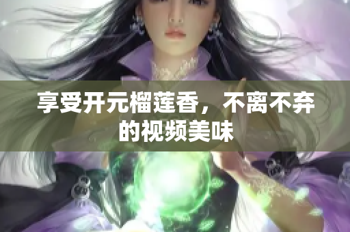 享受开元榴莲香，不离不弃的视频美味