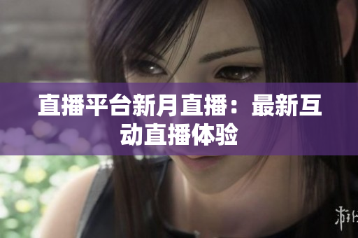 直播平台新月直播：最新互动直播体验