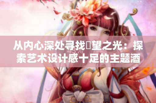 从内心深处寻找慾望之光：探索艺术设计感十足的主题酒店。