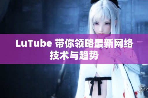 LuTube 带你领略最新网络技术与趋势