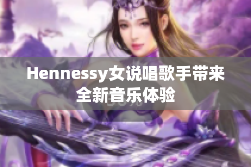 Hennessy女说唱歌手带来全新音乐体验