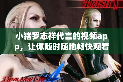 小猪罗志祥代言的视频app，让你随时随地畅快观看！