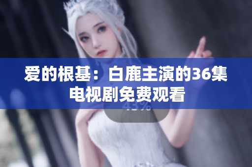 爱的根基：白鹿主演的36集电视剧免费观看